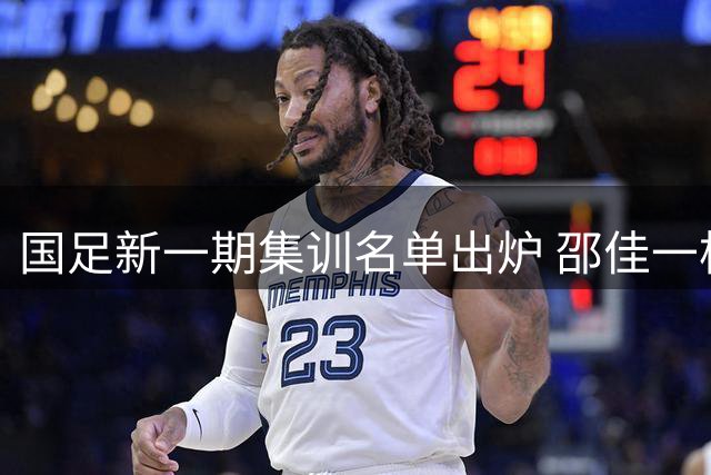 国足新一期集训名单出炉 邵佳一构建多元选拔体系