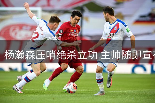 杨瀚森压哨绝杀立功 主帅随即宣布将缺席后续比赛